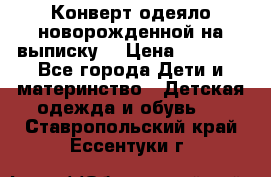 Конверт-одеяло новорожденной на выписку. › Цена ­ 1 500 - Все города Дети и материнство » Детская одежда и обувь   . Ставропольский край,Ессентуки г.